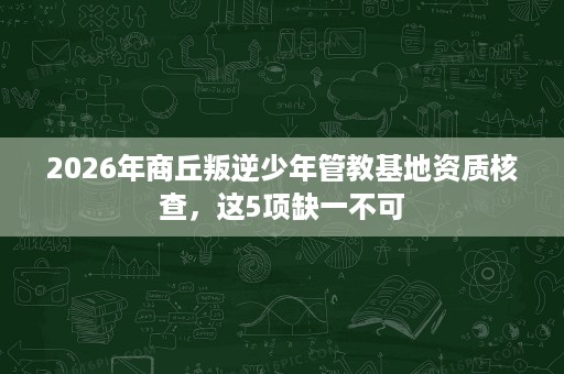 2026年商丘叛逆少年管教基地资质核查,这5项缺一不可 2026年商丘叛逆少年管教基地资质核查,这5项缺一不可