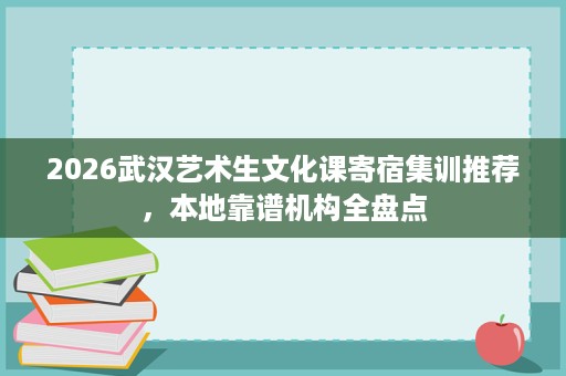 2026武汉艺术生文化课寄宿集训推荐,本地靠谱机构全盘点 2026武汉艺术生文化课寄宿集训推荐,本地靠谱机构全盘点