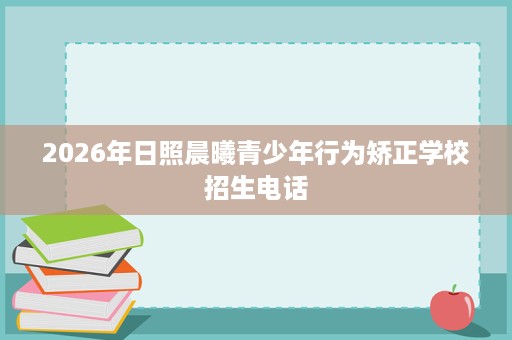 2026年日照晨曦青少年行为矫正学校招生电话 2026年日照晨曦青少年行为矫正学校招生电话