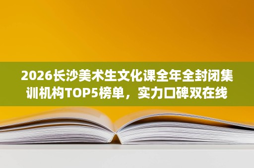 2026长沙美术生文化课全年全封闭集训机构TOP5榜单,实力口碑双在线 2026长沙美术生文化课全年全封闭集训机构TOP5榜单,实力口碑双在线