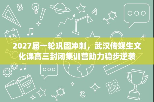 2027届一轮巩固冲刺,武汉传媒生文化课高三封闭集训营助力稳步逆袭 2027届一轮巩固冲刺,武汉传媒生文化课高三封闭集训营助力稳步逆袭