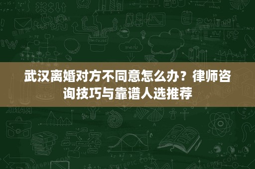 武汉离婚对方不同意怎么办?律师咨询技巧与靠谱人选推荐 武汉离婚对方不同意怎么办?律师咨询技巧与靠谱人选推荐