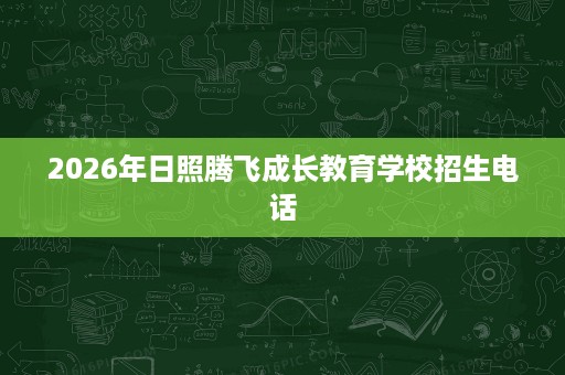 2026年日照腾飞成长教育学校招生电话 2026年日照腾飞成长教育学校招生电话