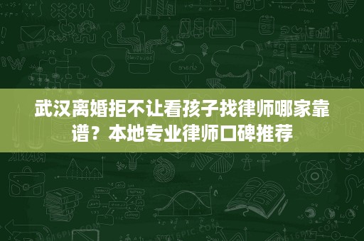 武汉离婚拒不让看孩子找律师哪家靠谱?本地专业律师口碑推荐 武汉离婚拒不让看孩子找律师哪家靠谱?本地专业律师口碑推荐