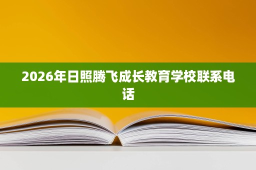 2026年日照腾飞成长教育学校联系电话