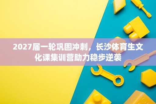 2027届一轮巩固冲刺,长沙体育生文化课集训营助力稳步逆袭 2027届一轮巩固冲刺,长沙体育生文化课集训营助力稳步逆袭