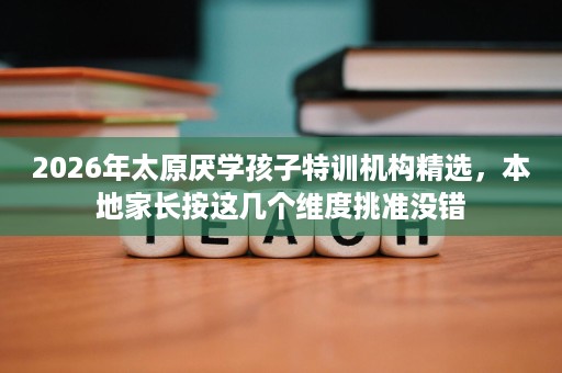 2026年太原厌学孩子特训机构精选,本地家长按这几个维度挑准没错 2026年太原厌学孩子特训机构精选,本地家长按这几个维度挑准没错