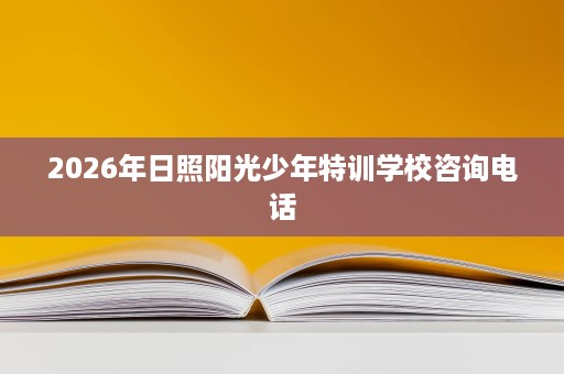 2026年日照阳光少年特训学校咨询电话