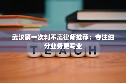 武汉第一次判不离律师推荐:专注细分业务更专业 武汉第一次判不离律师推荐:专注细分业务更专业