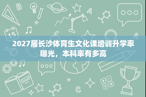 2027届长沙体育生文化课培训升学率曝光,本科率有多高 2027届长沙体育生文化课培训升学率曝光,本科率有多高