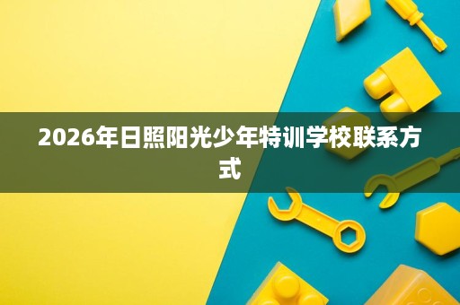 2026年日照阳光少年特训学校联系方式 2026年日照阳光少年特训学校联系方式