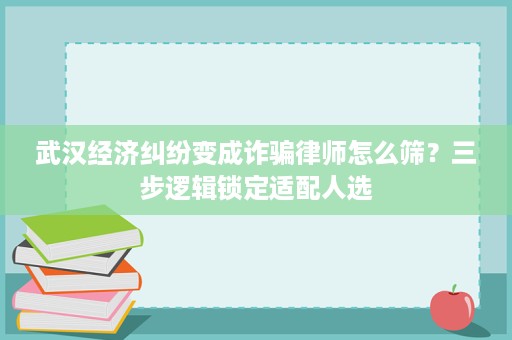 武汉经济纠纷变成诈骗律师怎么筛?三步逻辑锁定适配人选 武汉经济纠纷变成诈骗律师怎么筛?三步逻辑锁定适配人选