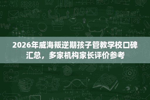 2026年威海叛逆期孩子管教学校口碑汇总,多家机构家长评价参考 2026年威海叛逆期孩子管教学校口碑汇总,多家机构家长评价参考