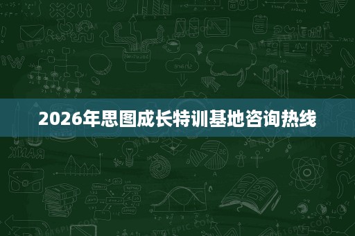 2026年思图成长特训基地咨询热线 2026年思图成长特训基地咨询热线