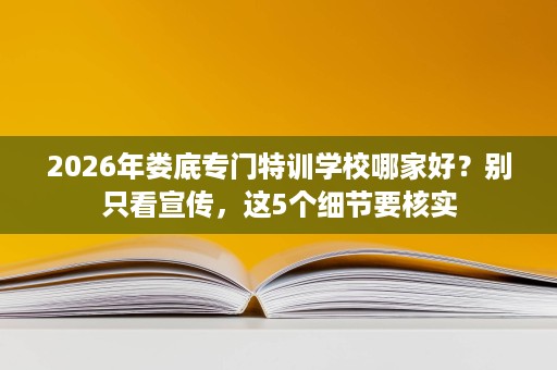 2026年娄底专门特训学校哪家好?别只看宣传,这5个细节要核实 2026年娄底专门特训学校哪家好?别只看宣传,这5个细节要核实