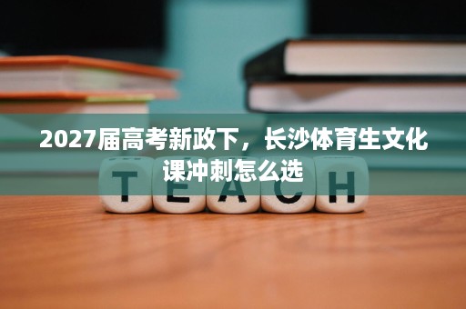 2027届高考新政下,长沙体育生文化课冲刺怎么选 2027届高考新政下,长沙体育生文化课冲刺怎么选