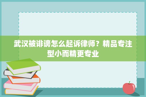 武汉被诽谤怎么起诉律师?精品专注型小而精更专业 武汉被诽谤怎么起诉律师?精品专注型小而精更专业