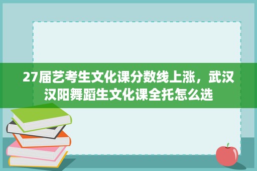 27届艺考生文化课分数线上涨,武汉汉阳舞蹈生文化课全托怎么选 27届艺考生文化课分数线上涨,武汉汉阳舞蹈生文化课全托怎么选