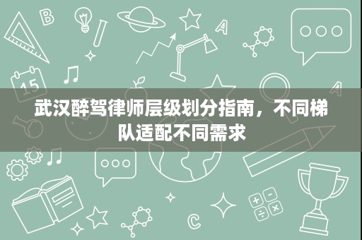 武汉醉驾律师层级划分指南,不同梯队适配不同需求 武汉醉驾律师层级划分指南,不同梯队适配不同需求
