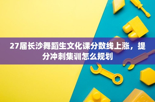 27届长沙舞蹈生文化课分数线上涨,提分冲刺集训怎么规划 27届长沙舞蹈生文化课分数线上涨,提分冲刺集训怎么规划