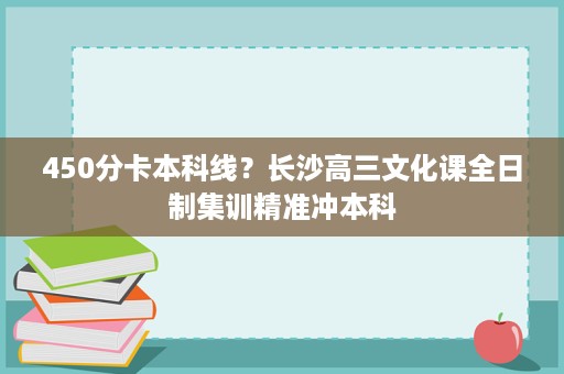 450分卡本科线?长沙高三文化课全日制集训精准冲本科 450分卡本科线?长沙高三文化课全日制集训精准冲本科