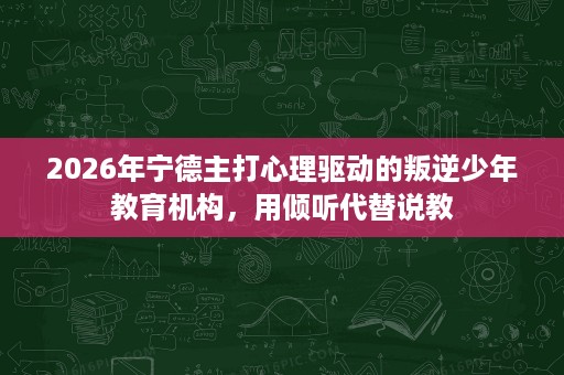 2026年宁德主打心理驱动的叛逆少年教育机构,用倾听代替说教 2026年宁德主打心理驱动的叛逆少年教育机构,用倾听代替说教