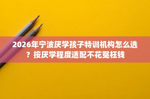 2026年宁波厌学孩子特训机构怎么选?按厌学程度适配不花冤枉钱 2026年宁波厌学孩子特训机构怎么选?按厌学程度适配不花冤枉钱