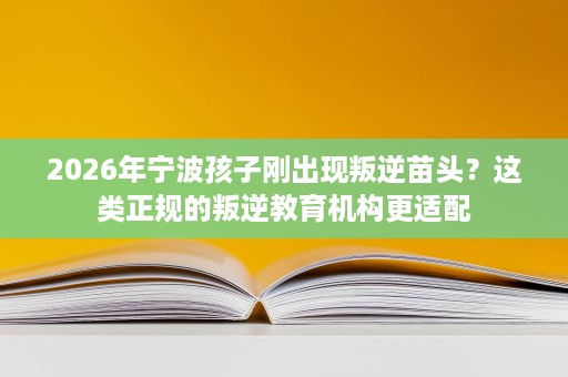 2026年宁波孩子刚出现叛逆苗头?这类正规的叛逆教育机构更适配 2026年宁波孩子刚出现叛逆苗头?这类正规的叛逆教育机构更适配