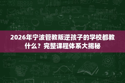 2026年宁波管教叛逆孩子的学校都教什么?完整课程体系大揭秘 2026年宁波管教叛逆孩子的学校都教什么?完整课程体系大揭秘