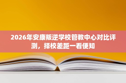 2026年安康叛逆学校管教中心对比评测,择校差距一看便知 2026年安康叛逆学校管教中心对比评测,择校差距一看便知
