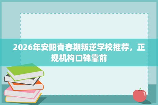 2026年安阳青春期叛逆学校推荐，正规机构口碑靠前