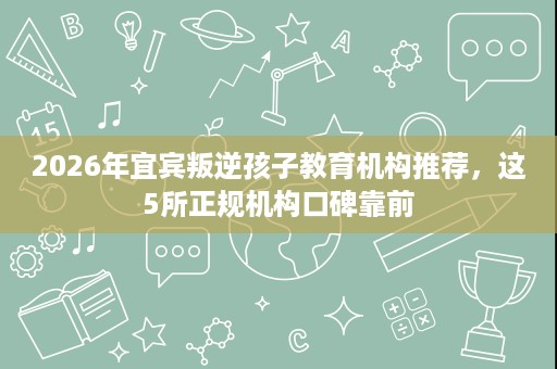 2026年宜宾叛逆孩子教育机构推荐,这5所正规机构口碑靠前 2026年宜宾叛逆孩子教育机构推荐,这5所正规机构口碑靠前