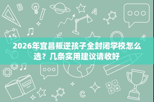 2026年宜昌叛逆孩子全封闭学校怎么选？几条实用建议请收好