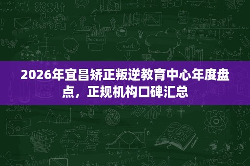 2026年宜昌矫正叛逆教育中心年度盘点，正规机构口碑汇总