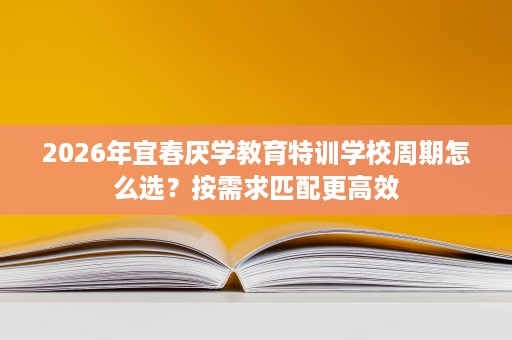 2026年宜春厌学教育特训学校周期怎么选？按需求匹配更高效