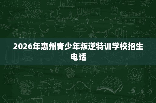 2026年惠州青少年叛逆特训学校招生电话