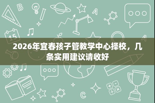 2026年宜春孩子管教学中心择校，几条实用建议请收好