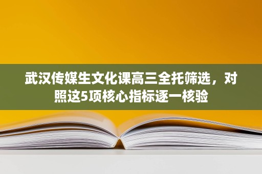 武汉传媒生文化课高三全托筛选,对照这5项核心指标逐一核验 武汉传媒生文化课高三全托筛选,对照这5项核心指标逐一核验