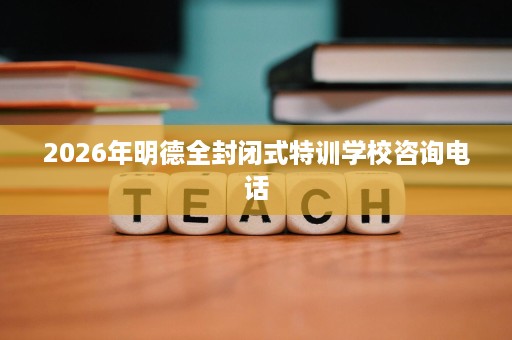 2026年明德全封闭式特训学校咨询电话
