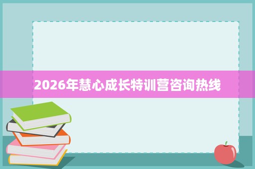 2026年慧心成长特训营咨询热线 2026年慧心成长特训营咨询热线