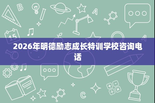 2026年明德励志成长特训学校咨询电话