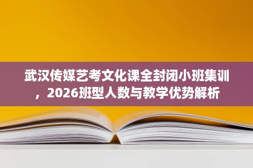 武汉传媒艺考文化课全封闭小班集训，2026班型人数与教学优势解析