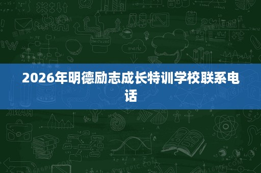 2026年明德励志成长特训学校联系电话 2026年明德励志成长特训学校联系电话