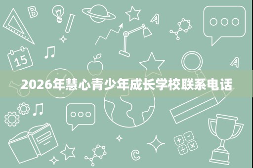 2026年慧心青少年成长学校联系电话 2026年慧心青少年成长学校联系电话