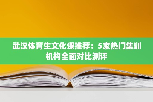 武汉体育生文化课推荐:5家热门集训机构全面对比测评 武汉体育生文化课推荐:5家热门集训机构全面对比测评