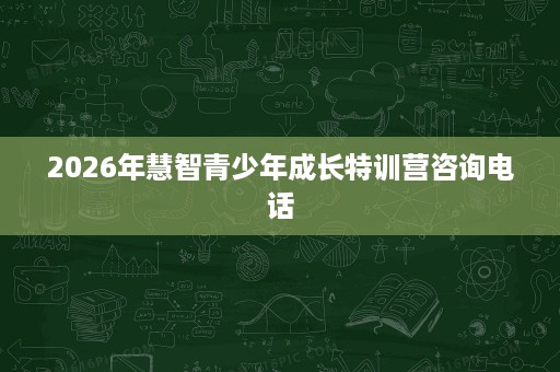 2026年慧智青少年成长特训营咨询电话