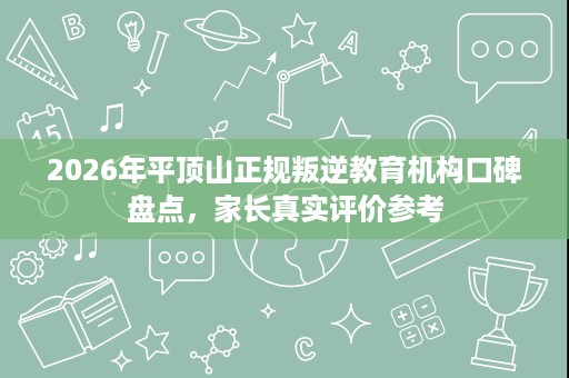2026年平顶山正规叛逆教育机构口碑盘点，家长真实评价参考