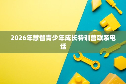 2026年慧智青少年成长特训营联系电话