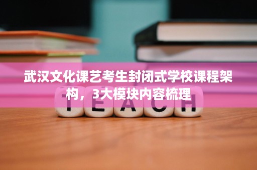 武汉文化课艺考生封闭式学校课程架构，3大模块内容梳理