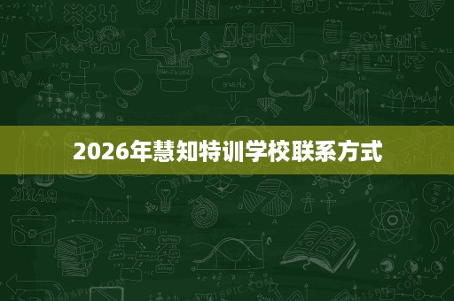 2026年慧知特训学校联系方式 2026年慧知特训学校联系方式